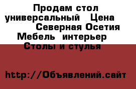 Продам стол универсальный › Цена ­ 6 000 - Северная Осетия Мебель, интерьер » Столы и стулья   